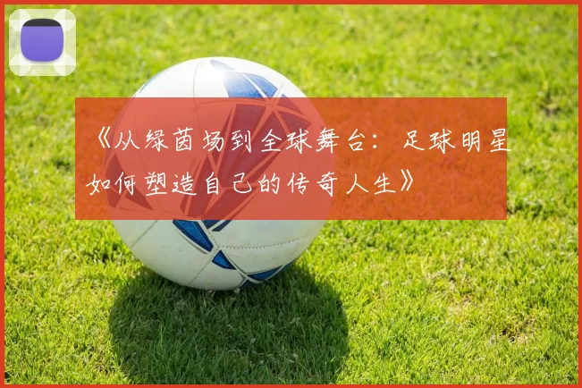 《从绿茵场到全球舞台：足球明星如何塑造自己的传奇人生》