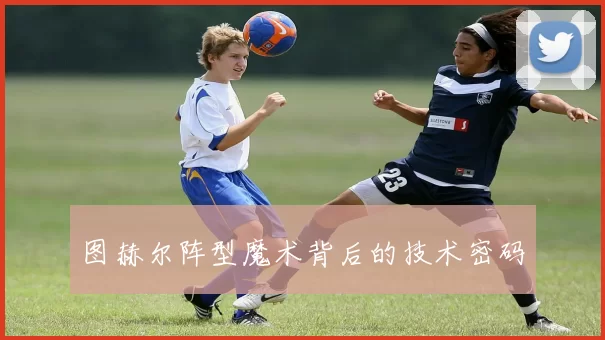 图赫尔阵型魔术背后的技术密码