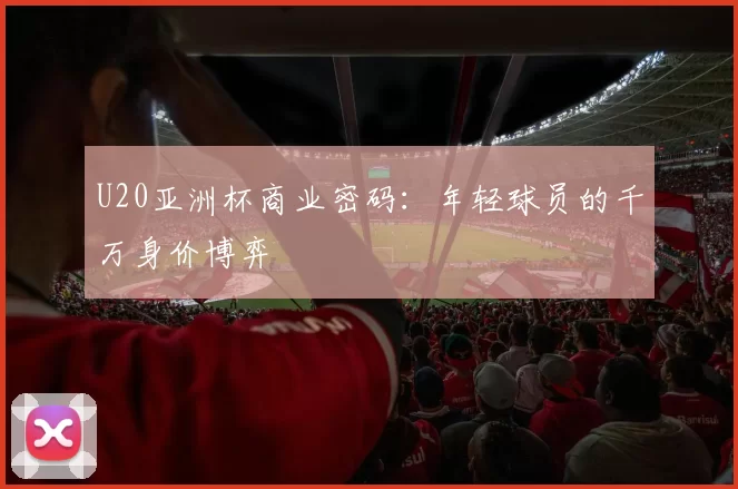U20亚洲杯商业密码：年轻球员的千万身价博弈