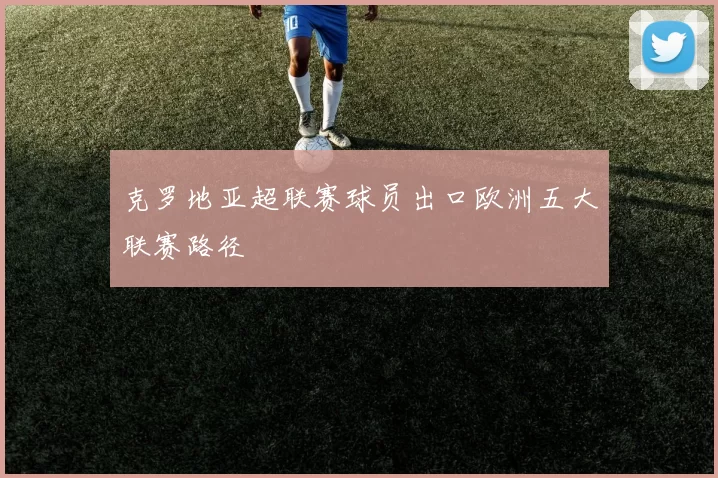 克罗地亚超联赛球员出口欧洲五大联赛路径
