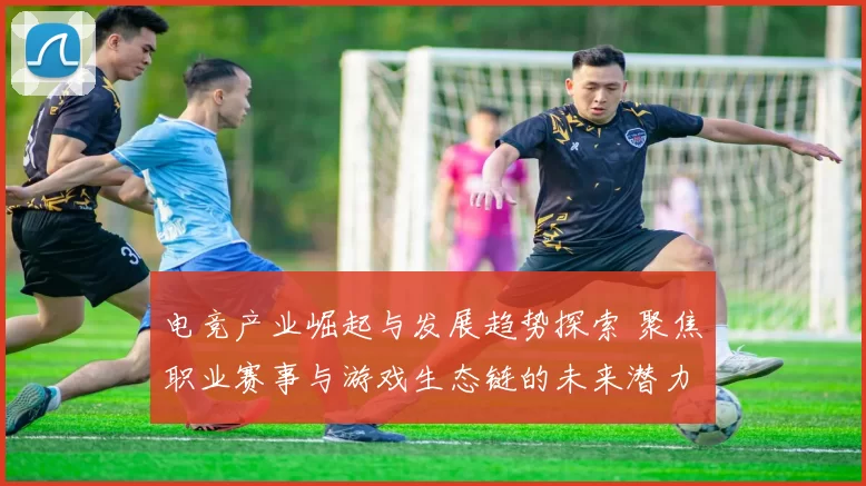 电竞产业崛起与发展趋势探索 聚焦职业赛事与游戏生态链的未来潜力