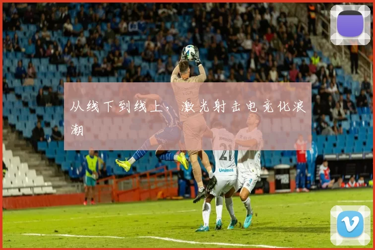 从线下到线上，激光射击电竞化浪潮
