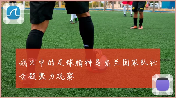 战火中的足球精神乌克兰国家队社会凝聚力观察