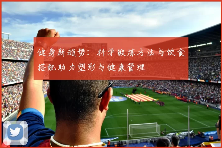 健身新趋势：科学锻炼方法与饮食搭配助力塑形与健康管理