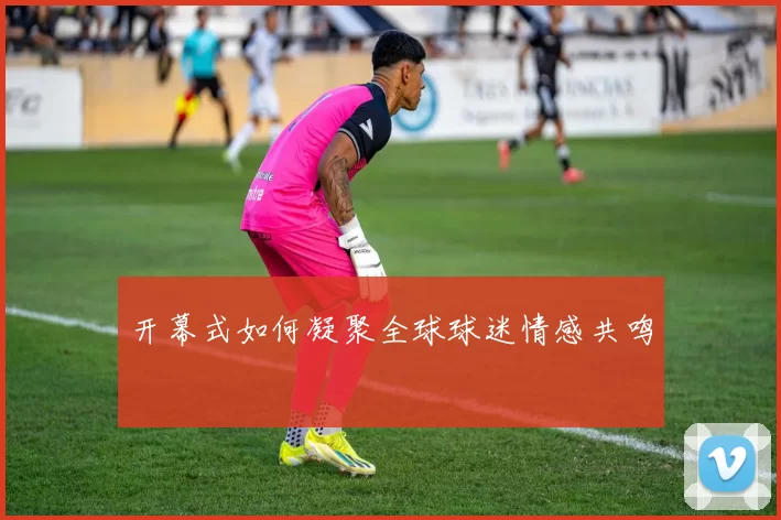 开幕式如何凝聚全球球迷情感共鸣