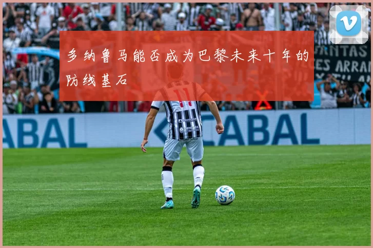 多纳鲁马能否成为巴黎未来十年的防线基石