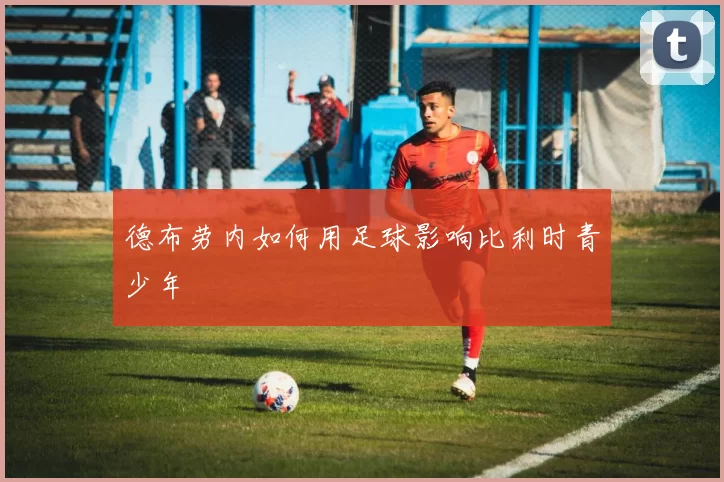 德布劳内如何用足球影响比利时青少年