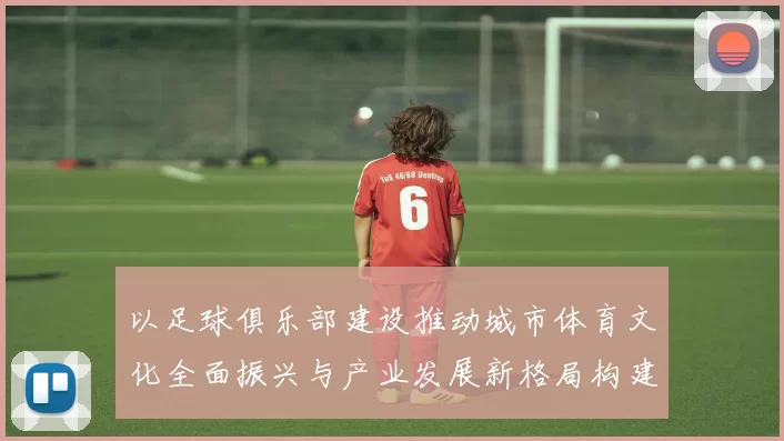 以足球俱乐部建设推动城市体育文化全面振兴与产业发展新格局构建