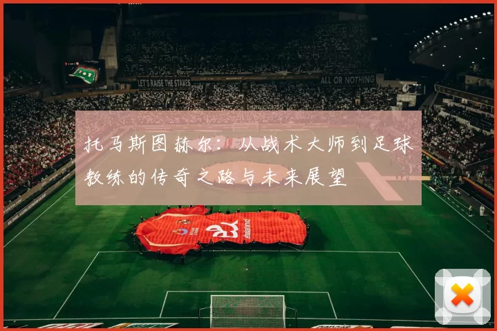 托马斯图赫尔：从战术大师到足球教练的传奇之路与未来展望