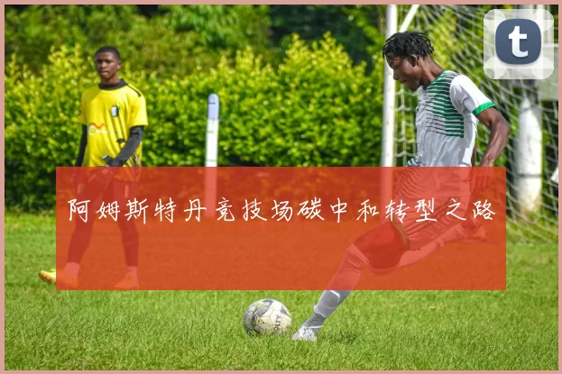 阿姆斯特丹竞技场碳中和转型之路