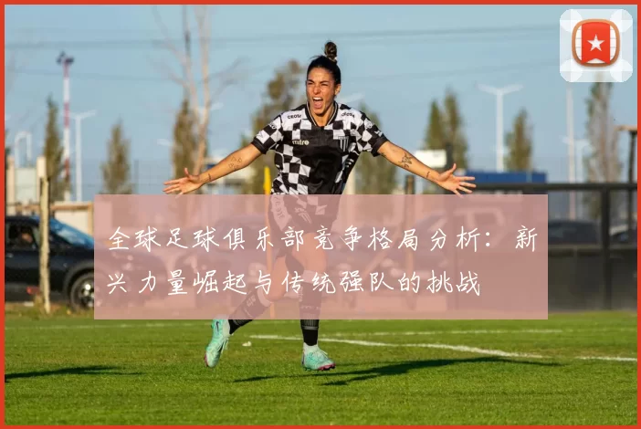 全球足球俱乐部竞争格局分析：新兴力量崛起与传统强队的挑战