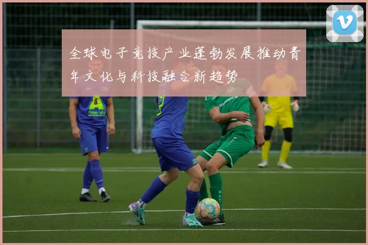 全球电子竞技产业蓬勃发展推动青年文化与科技融合新趋势