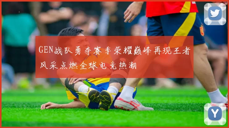 GEN战队勇夺赛季荣耀巅峰再现王者风采点燃全球电竞热潮