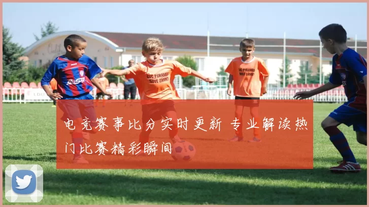 电竞赛事比分实时更新 专业解读热门比赛精彩瞬间