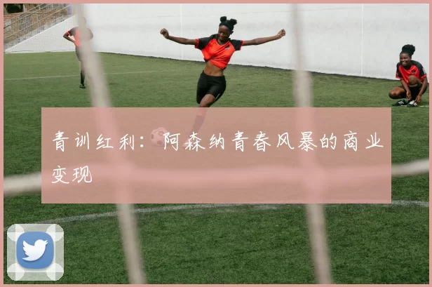 青训红利：阿森纳青春风暴的商业变现