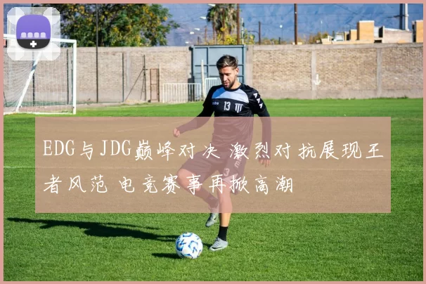 EDG与JDG巅峰对决 激烈对抗展现王者风范 电竞赛事再掀高潮