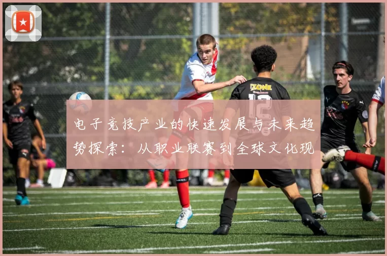 电子竞技产业的快速发展与未来趋势探索：从职业联赛到全球文化现象的转变