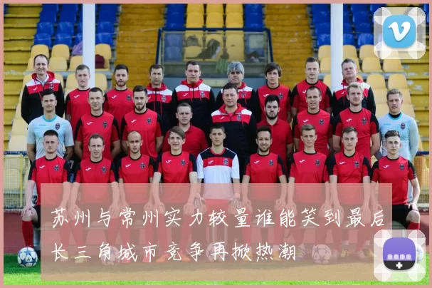 苏州与常州实力较量谁能笑到最后长三角城市竞争再掀热潮